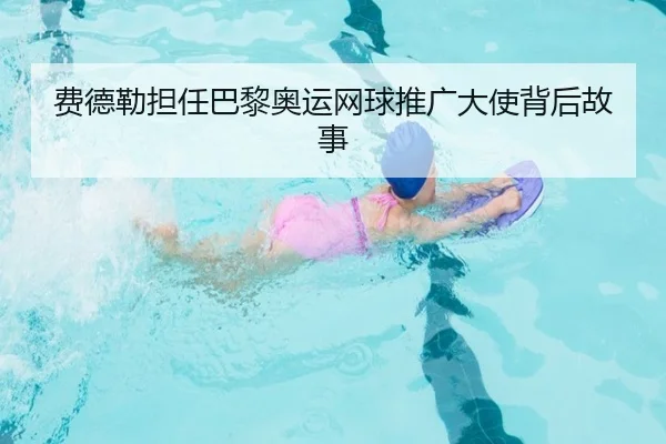 费德勒担任巴黎奥运网球推广大使背后故事